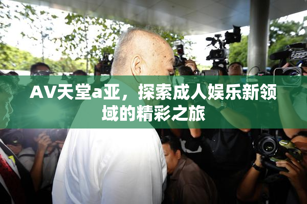 AV天堂a亚，探索成人娱乐新领域的精彩之旅