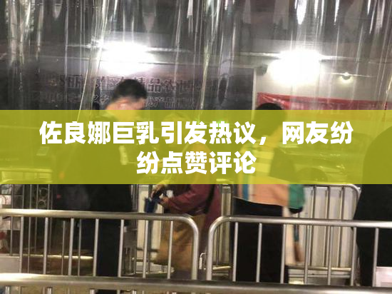 佐良娜巨乳引发热议，网友纷纷点赞评论