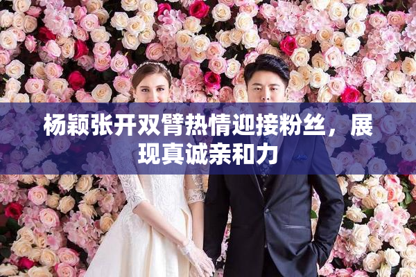 杨颖张开双臂热情迎接粉丝，展现真诚亲和力