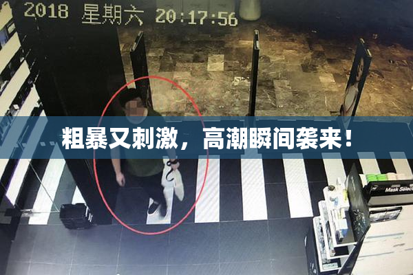 粗暴又刺激，高潮瞬间袭来！