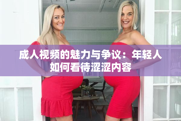 成人视频的魅力与争议：年轻人如何看待涩涩内容