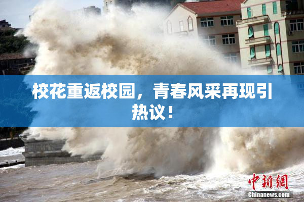 校花重返校园，青春风采再现引热议！