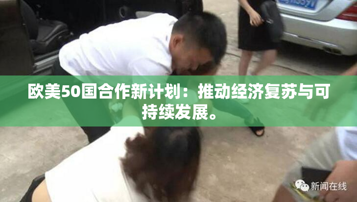 欧美50国合作新计划：推动经济复苏与可持续发展。