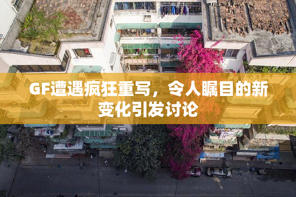 GF遭遇疯狂重写，令人瞩目的新变化引发讨论
