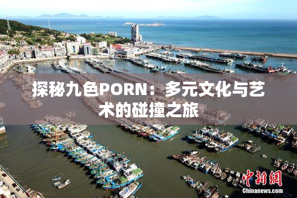 探秘九色PORN：多元文化与艺术的碰撞之旅