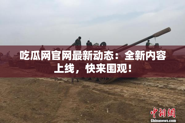 吃瓜网官网最新动态：全新内容上线，快来围观！