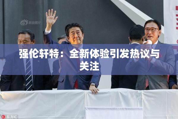 强伦轩特：全新体验引发热议与关注