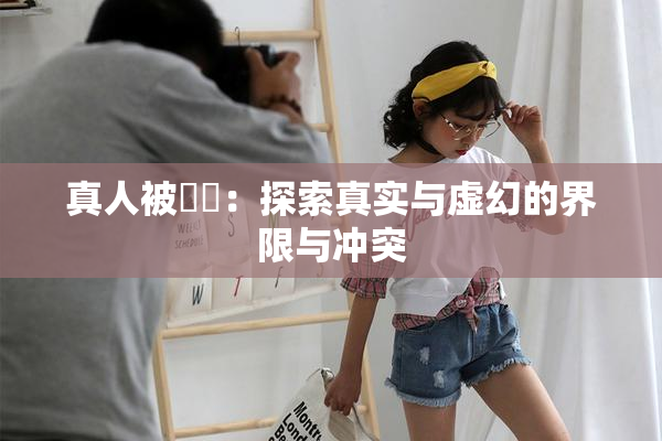 真人被❌‌：探索真实与虚幻的界限与冲突
