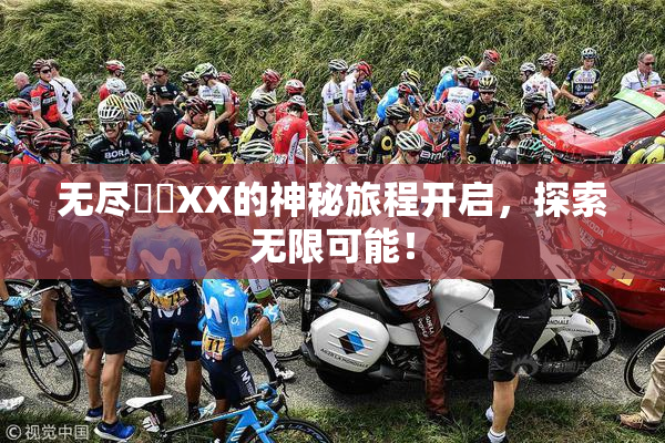 无尽❌‌XX的神秘旅程开启，探索无限可能！