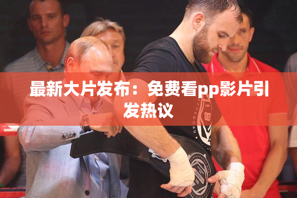 最新大片发布：免费看pp影片引发热议