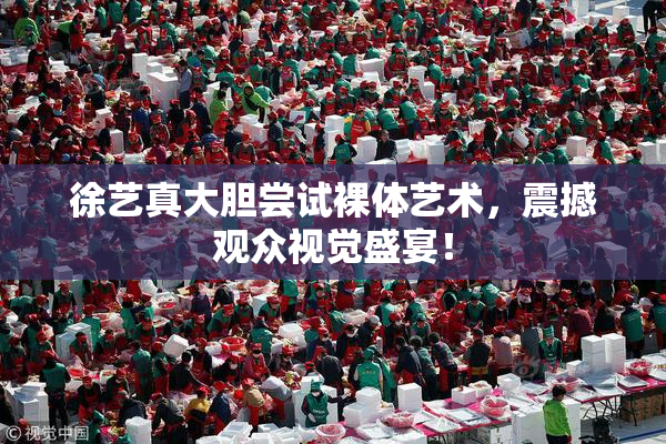 徐艺真大胆尝试裸体艺术，震撼观众视觉盛宴！