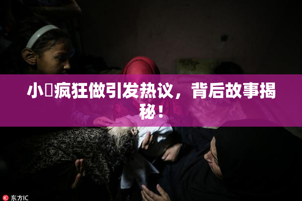 小泬疯狂做引发热议，背后故事揭秘！