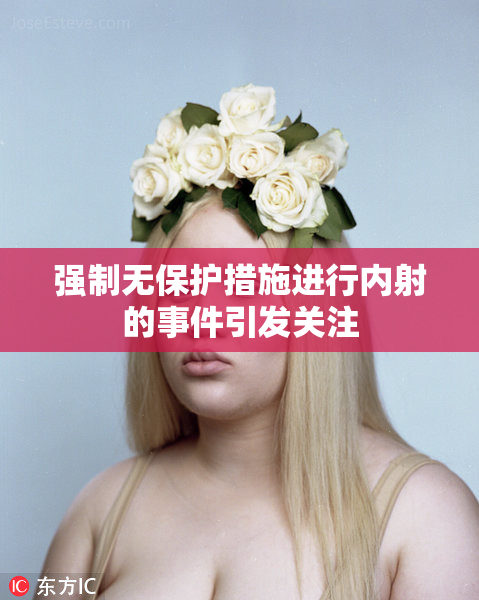 强制无保护措施进行内射的事件引发关注