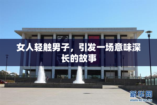 女人轻触男子，引发一场意味深长的故事