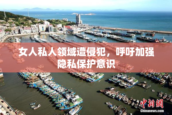 女人私人领域遭侵犯，呼吁加强隐私保护意识