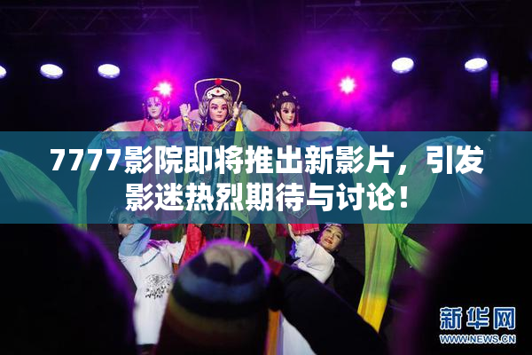 7777影院即将推出新影片，引发影迷热烈期待与讨论！