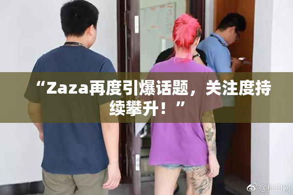 “Zaza再度引爆话题，关注度持续攀升！”
