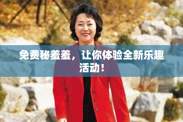 免费秘羞羞，让你体验全新乐趣活动！