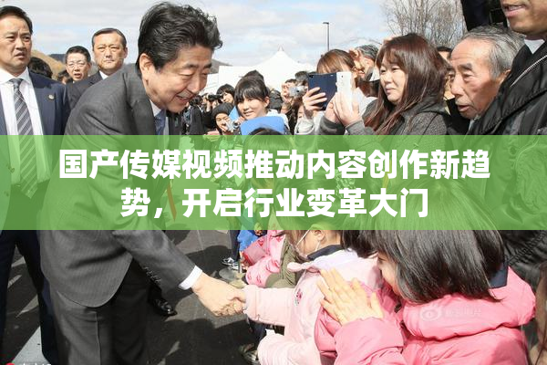 国产传媒视频推动内容创作新趋势，开启行业变革大门