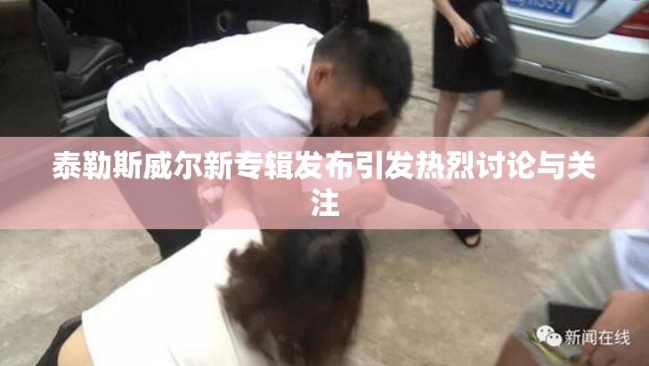 泰勒斯威尔新专辑发布引发热烈讨论与关注