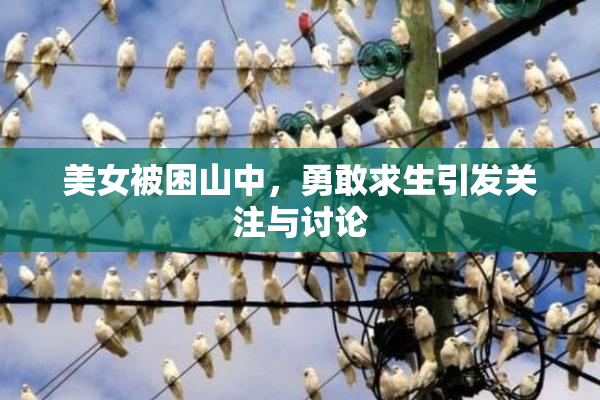 美女被困山中，勇敢求生引发关注与讨论