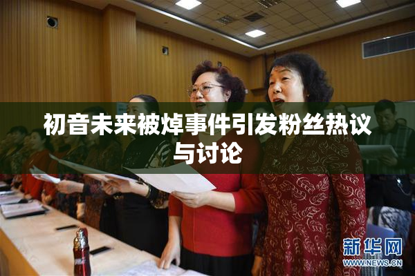 初音未来被焯事件引发粉丝热议与讨论
