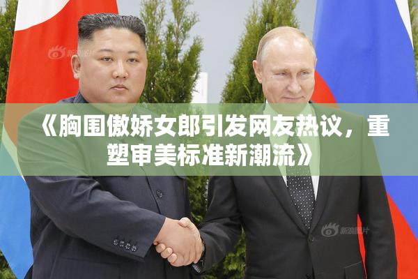 《胸围傲娇女郎引发网友热议，重塑审美标准新潮流》
