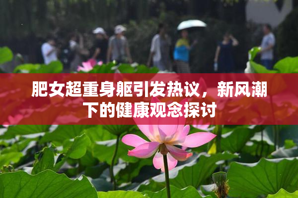 肥女超重身躯引发热议，新风潮下的健康观念探讨