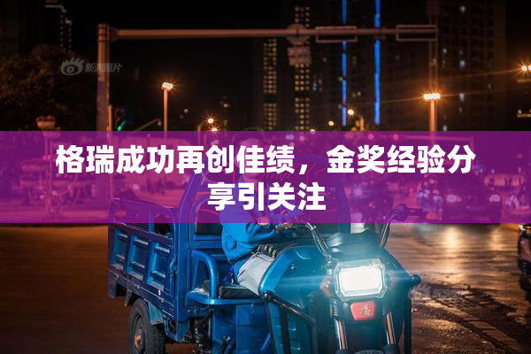 格瑞成功再创佳绩，金奖经验分享引关注