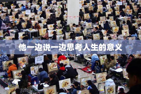 他一边说一边思考人生的意义