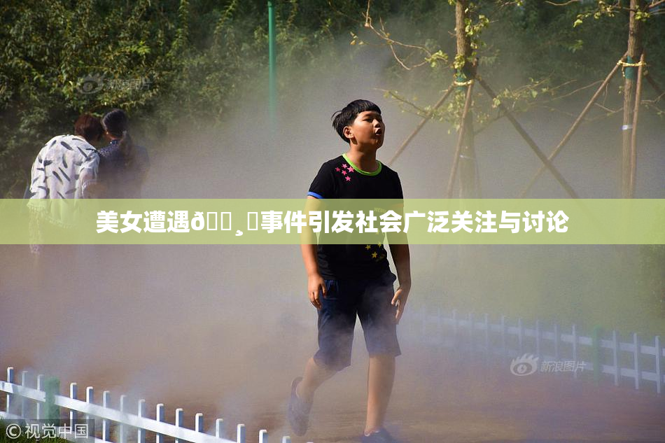 美女遭遇🌸‌事件引发社会广泛关注与讨论