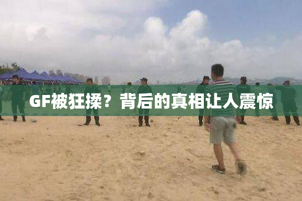 GF被狂揉？背后的真相让人震惊