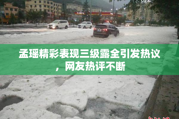 孟瑶精彩表现三级露全引发热议，网友热评不断