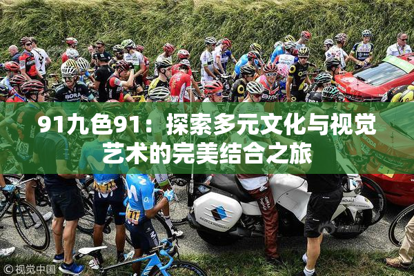 91九色91：探索多元文化与视觉艺术的完美结合之旅