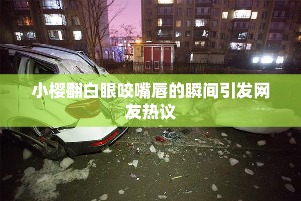 小樱翻白眼咬嘴唇的瞬间引发网友热议
