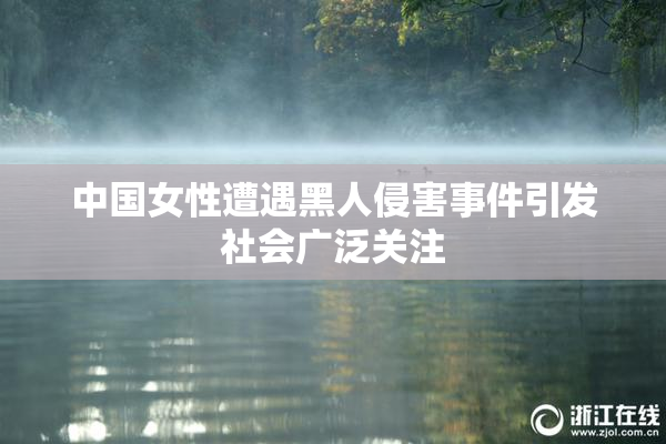 中国女性遭遇黑人侵害事件引发社会广泛关注