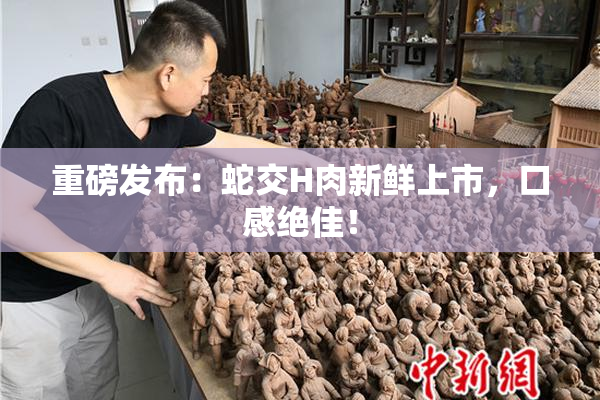 重磅发布：蛇交H肉新鲜上市，口感绝佳！