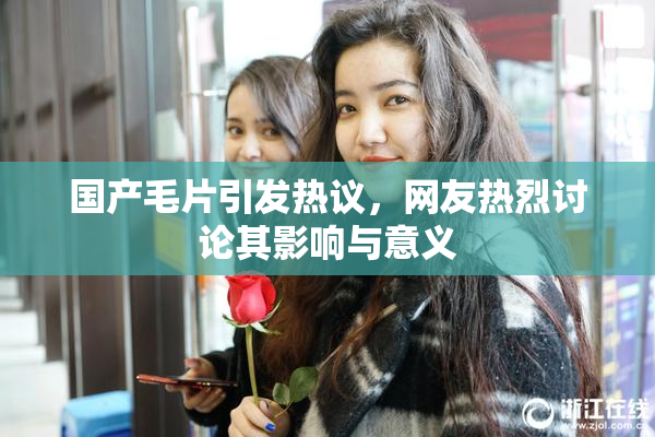 国产毛片引发热议，网友热烈讨论其影响与意义