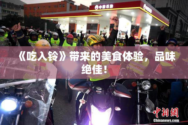 《吃入铃》带来的美食体验，品味绝佳！