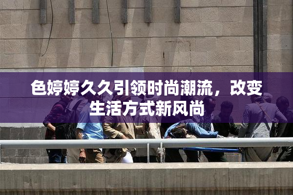 色婷婷久久引领时尚潮流，改变生活方式新风尚