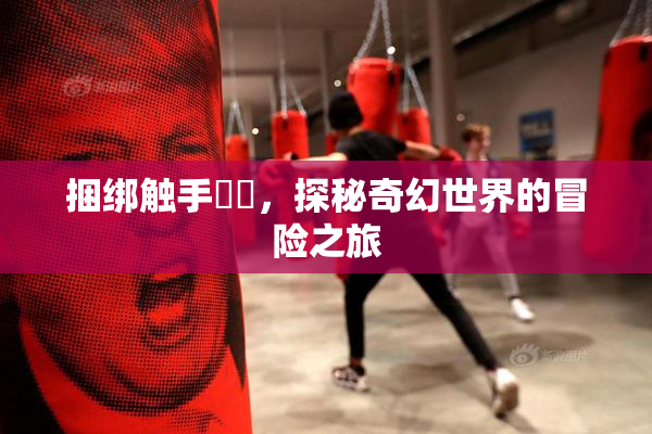 捆绑触手❌‌，探秘奇幻世界的冒险之旅