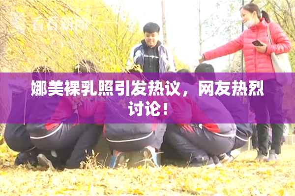 娜美裸乳照引发热议，网友热烈讨论！