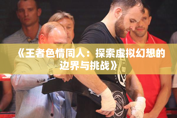 《王者色情同人：探索虚拟幻想的边界与挑战》