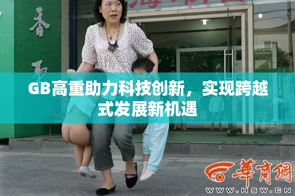 GB高重助力科技创新，实现跨越式发展新机遇