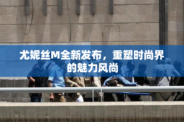 尤妮丝M全新发布，重塑时尚界的魅力风尚