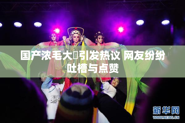 国产浓毛大泬引发热议 网友纷纷吐槽与点赞