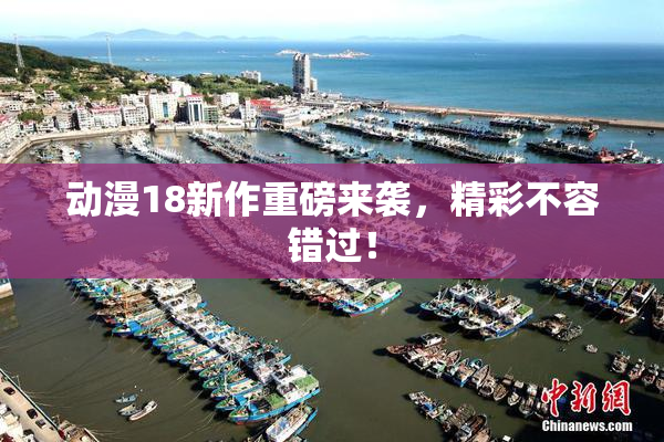 动漫18新作重磅来袭，精彩不容错过！