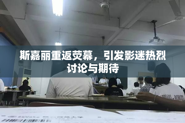 斯嘉丽重返荧幕，引发影迷热烈讨论与期待