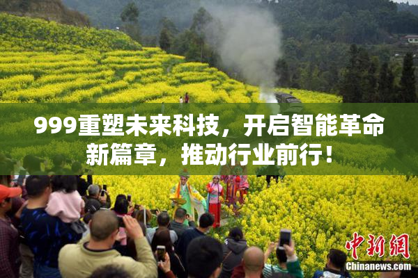 999重塑未来科技，开启智能革命新篇章，推动行业前行！