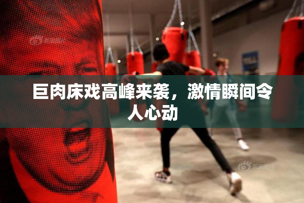巨肉床戏高峰来袭，激情瞬间令人心动